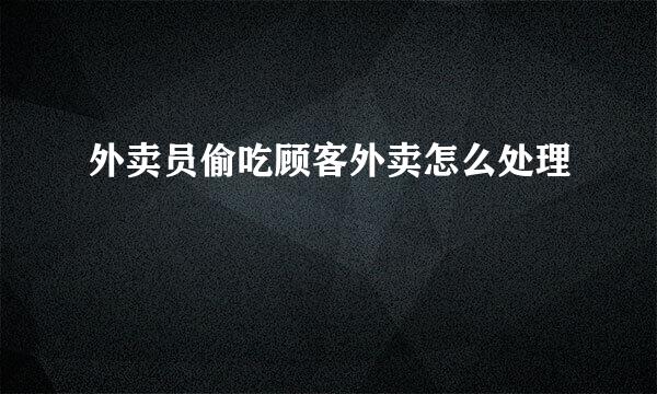 外卖员偷吃顾客外卖怎么处理