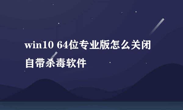 win10 64位专业版怎么关闭自带杀毒软件