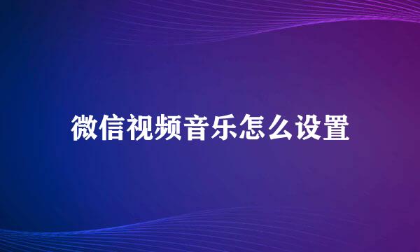 微信视频音乐怎么设置