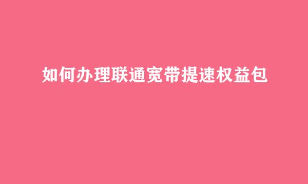 如何办理联通宽带提速权益包