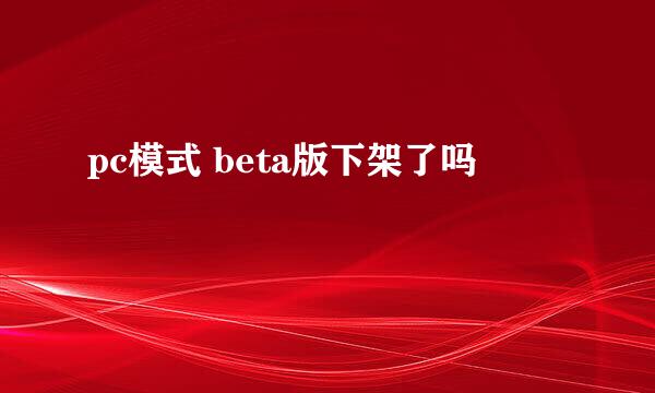 pc模式 beta版下架了吗