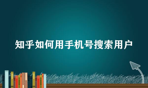 知乎如何用手机号搜索用户