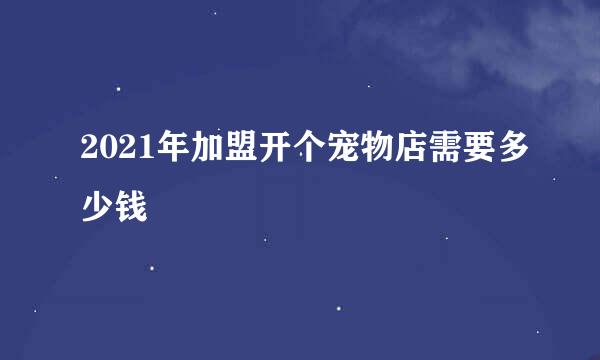 2021年加盟开个宠物店需要多少钱