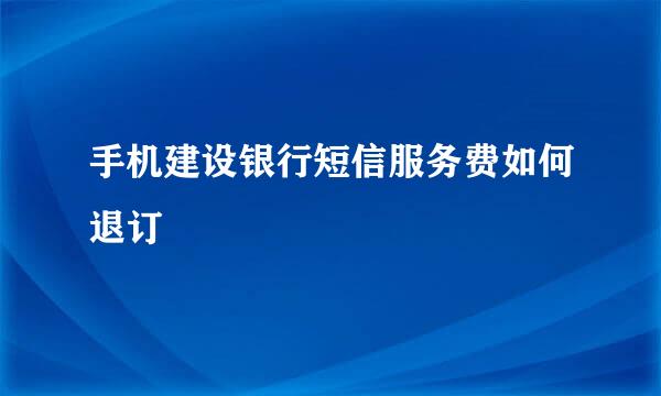 手机建设银行短信服务费如何退订