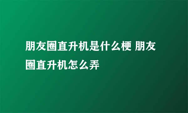 朋友圈直升机是什么梗 朋友圈直升机怎么弄