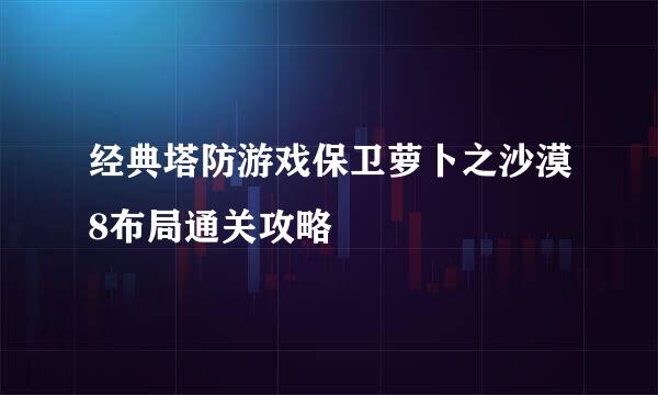 经典塔防游戏保卫萝卜之沙漠8布局通关攻略