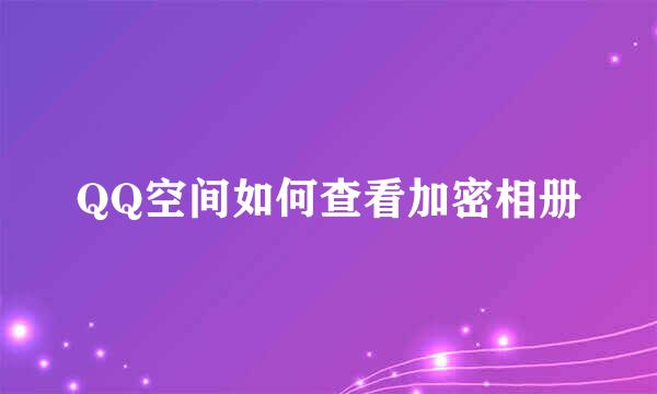 QQ空间如何查看加密相册