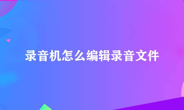 录音机怎么编辑录音文件