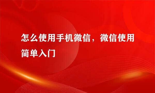 怎么使用手机微信，微信使用简单入门