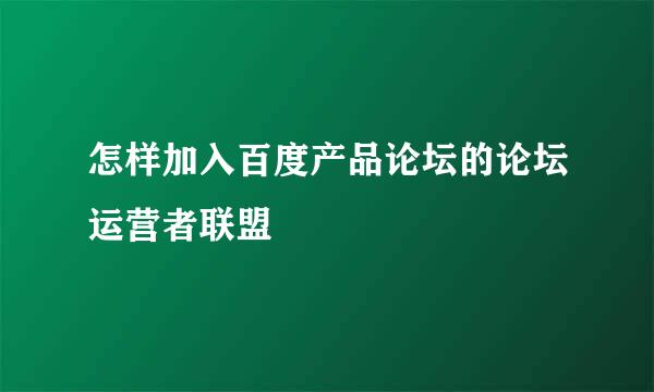 怎样加入百度产品论坛的论坛运营者联盟