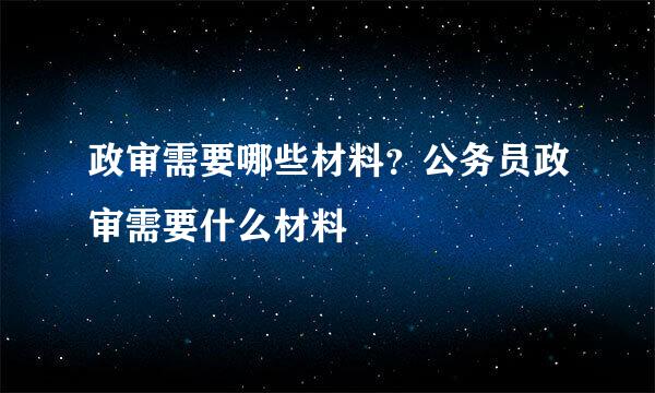 政审需要哪些材料？公务员政审需要什么材料