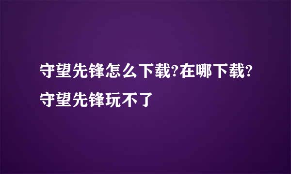 守望先锋怎么下载?在哪下载?守望先锋玩不了