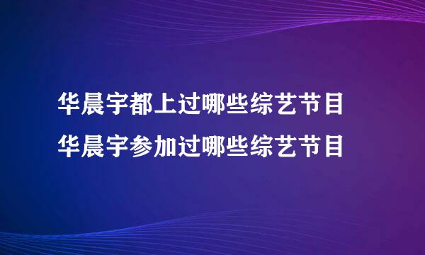 华晨宇都上过哪些综艺节目 华晨宇参加过哪些综艺节目