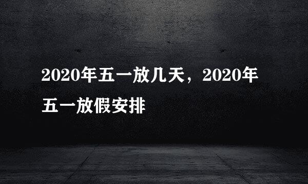 2020年五一放几天，2020年五一放假安排