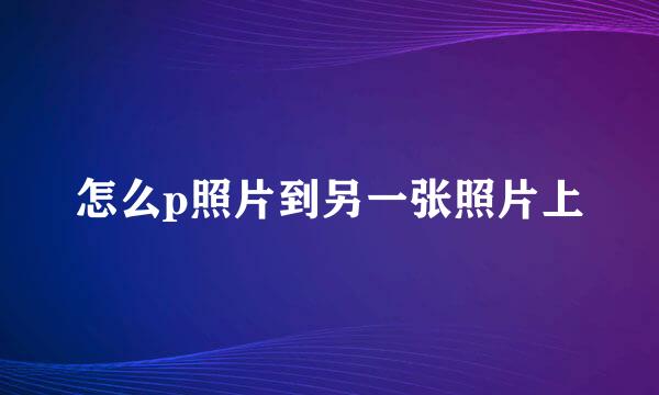 怎么p照片到另一张照片上