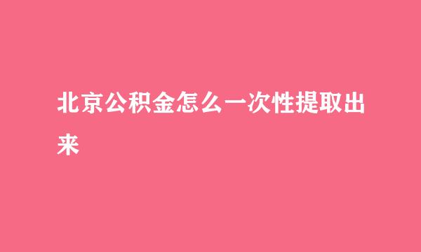 北京公积金怎么一次性提取出来