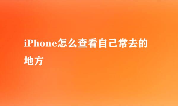 iPhone怎么查看自己常去的地方