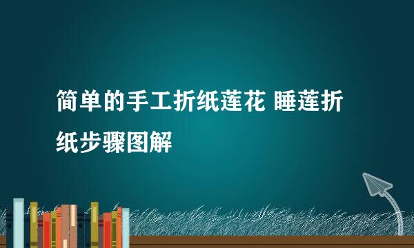 简单的手工折纸莲花 睡莲折纸步骤图解