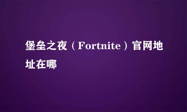 堡垒之夜（Fortnite）官网地址在哪