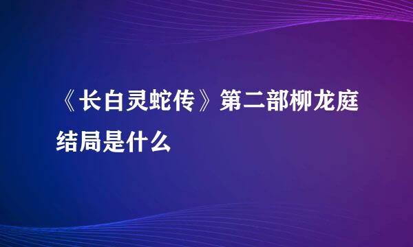 《长白灵蛇传》第二部柳龙庭结局是什么