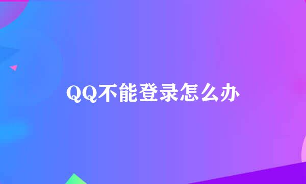 QQ不能登录怎么办