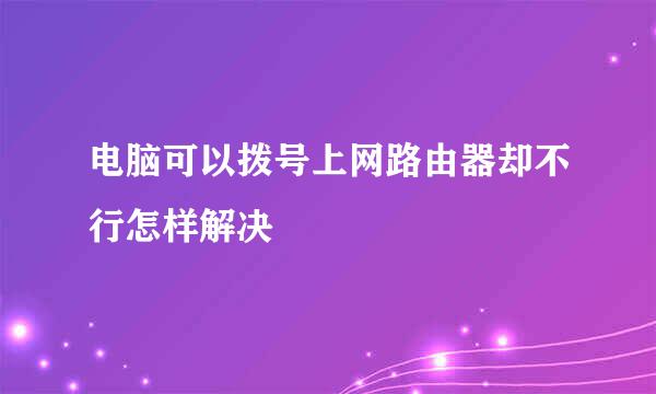 电脑可以拨号上网路由器却不行怎样解决