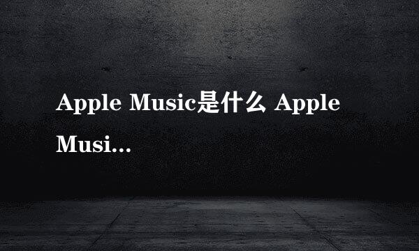 Apple Music是什么 Apple Music怎么用