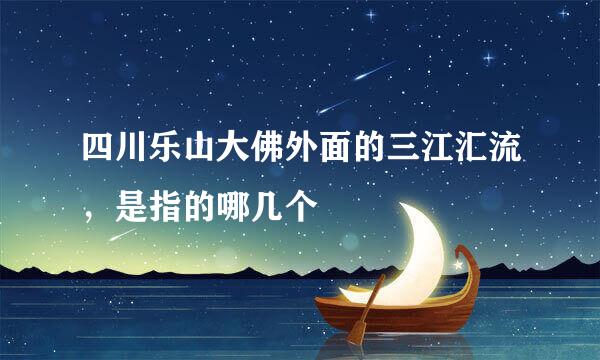 四川乐山大佛外面的三江汇流，是指的哪几个