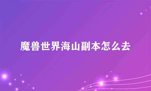 魔兽世界海山副本怎么去