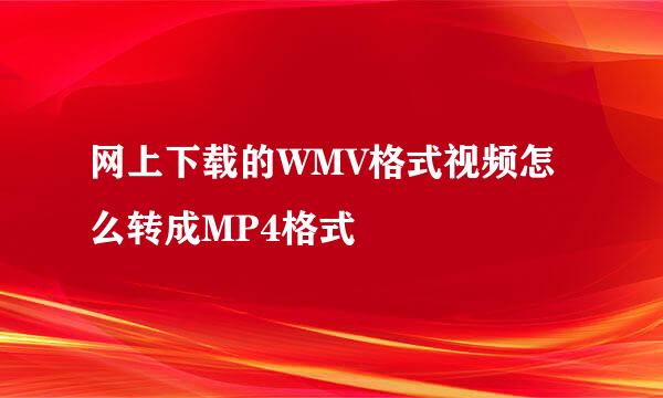 网上下载的WMV格式视频怎么转成MP4格式