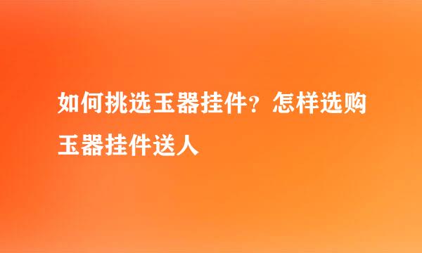 如何挑选玉器挂件？怎样选购玉器挂件送人