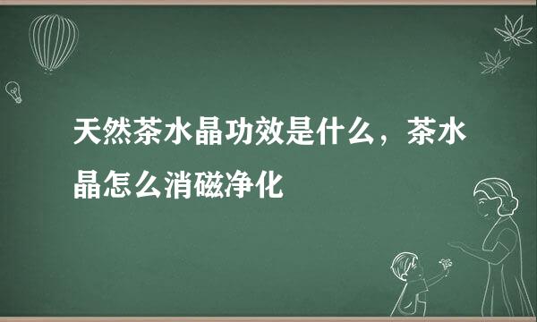 天然茶水晶功效是什么，茶水晶怎么消磁净化