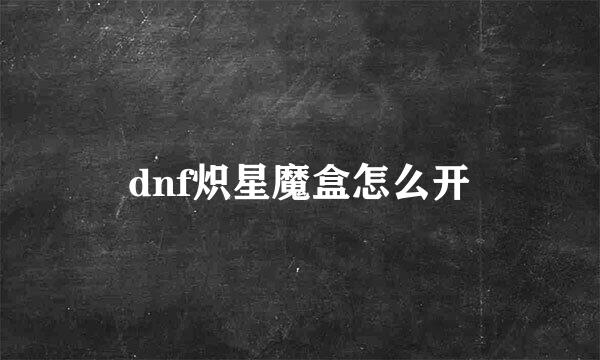 dnf炽星魔盒怎么开