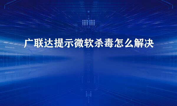 广联达提示微软杀毒怎么解决