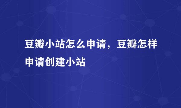 豆瓣小站怎么申请，豆瓣怎样申请创建小站