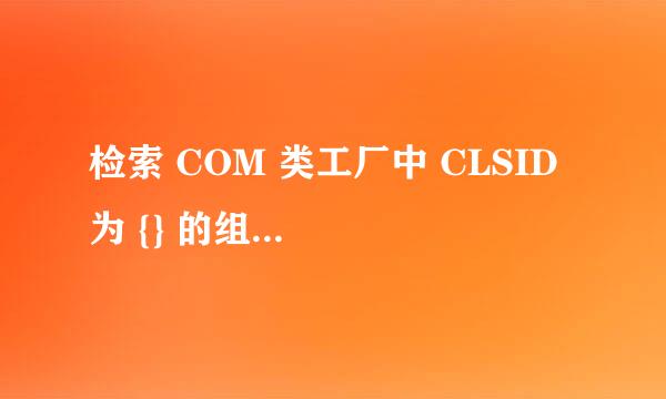 检索 COM 类工厂中 CLSID 为 {} 的组件时失败