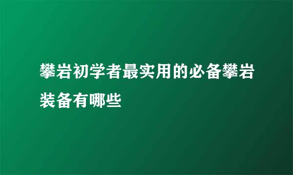 攀岩初学者最实用的必备攀岩装备有哪些