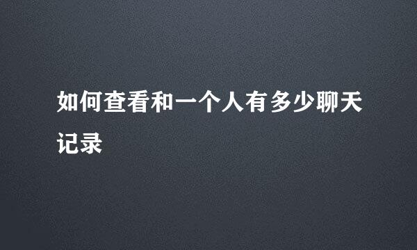 如何查看和一个人有多少聊天记录