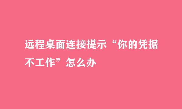 远程桌面连接提示“你的凭据不工作”怎么办