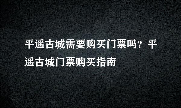 平遥古城需要购买门票吗？平遥古城门票购买指南