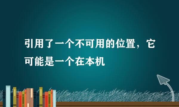 引用了一个不可用的位置，它可能是一个在本机