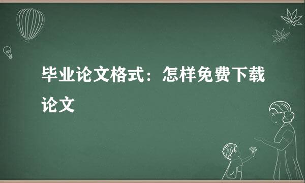 毕业论文格式：怎样免费下载论文