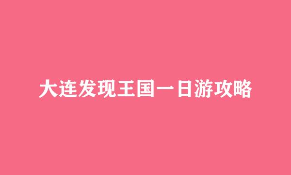 大连发现王国一日游攻略