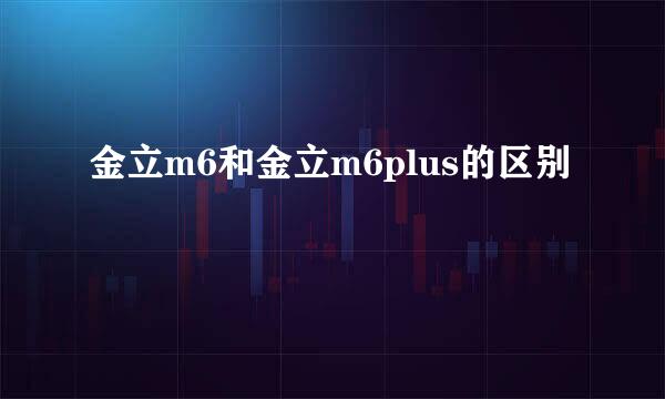 金立m6和金立m6plus的区别