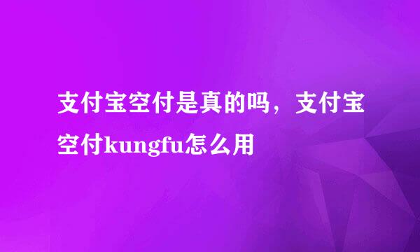 支付宝空付是真的吗，支付宝空付kungfu怎么用