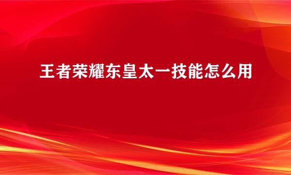 王者荣耀东皇太一技能怎么用