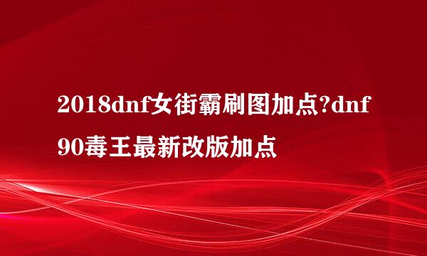 2018dnf女街霸刷图加点?dnf90毒王最新改版加点