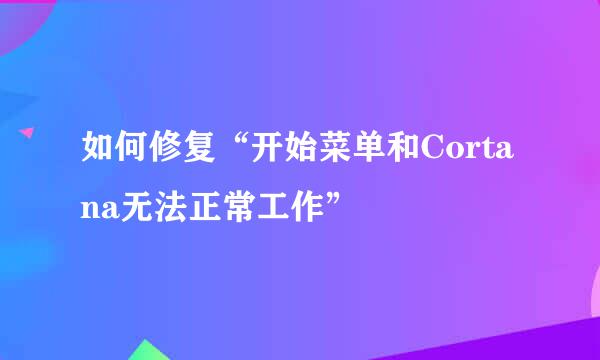 如何修复“开始菜单和Cortana无法正常工作”