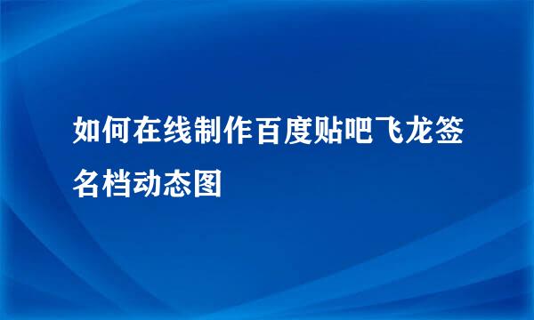 如何在线制作百度贴吧飞龙签名档动态图