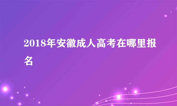 2018年安徽成人高考在哪里报名